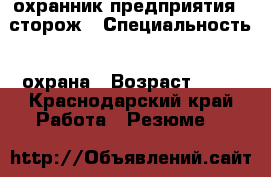 охранник предприятия , сторож › Специальность ­ охрана › Возраст ­ 54 - Краснодарский край Работа » Резюме   